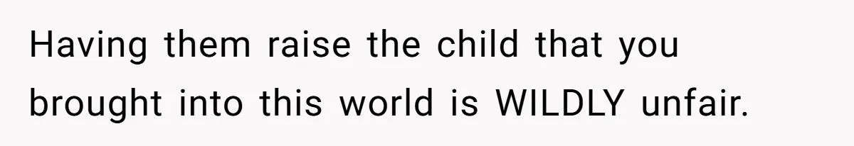 Having them raise the child that you brought into this world is WILDLY unfair.