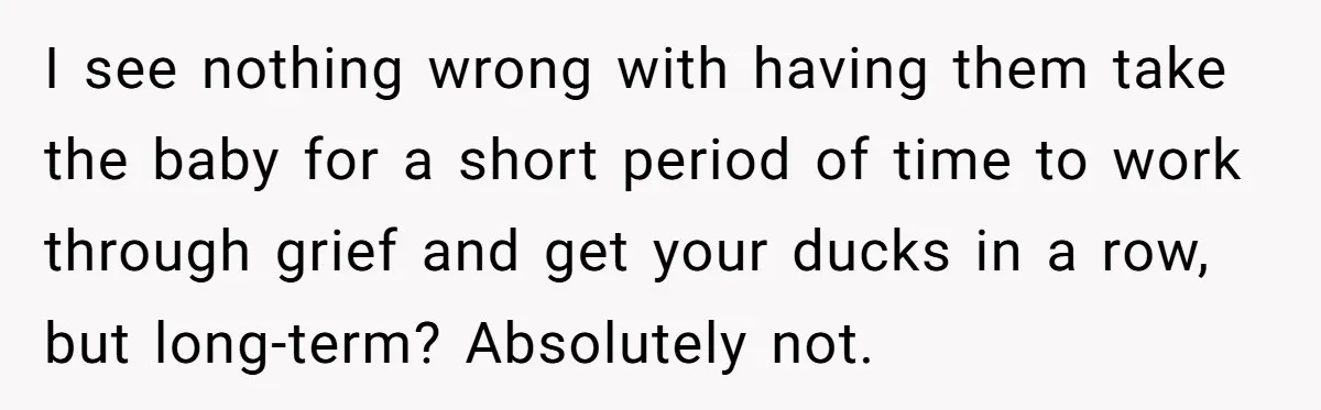 I see nothing wrong with having them take the baby for a short period of time to work through grief and get your ducks in a row, but long-term? Absolutely...