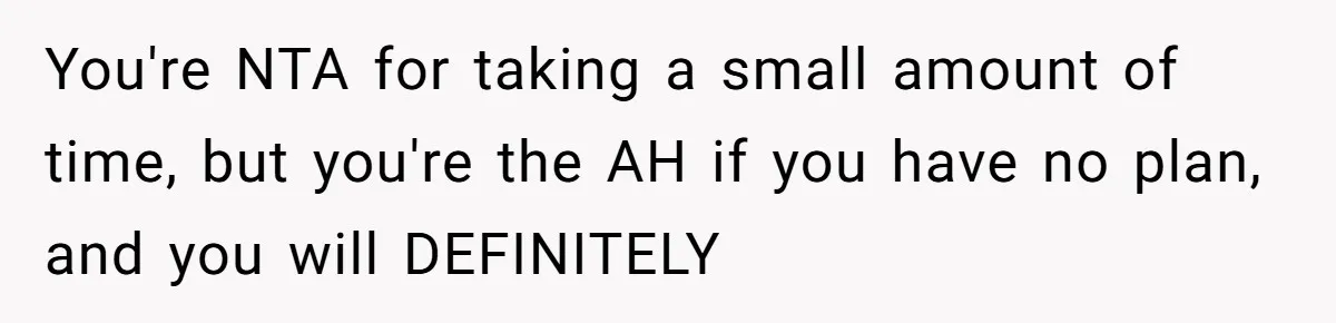 You're NTA for taking a small amount of time, but you're the AH if you have no plan, and you will DEFINITELY