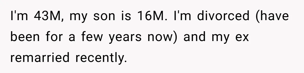 I'm 43M, my son is 16M. I'm divorced (have been for a few years now) and my ex remarried recently.