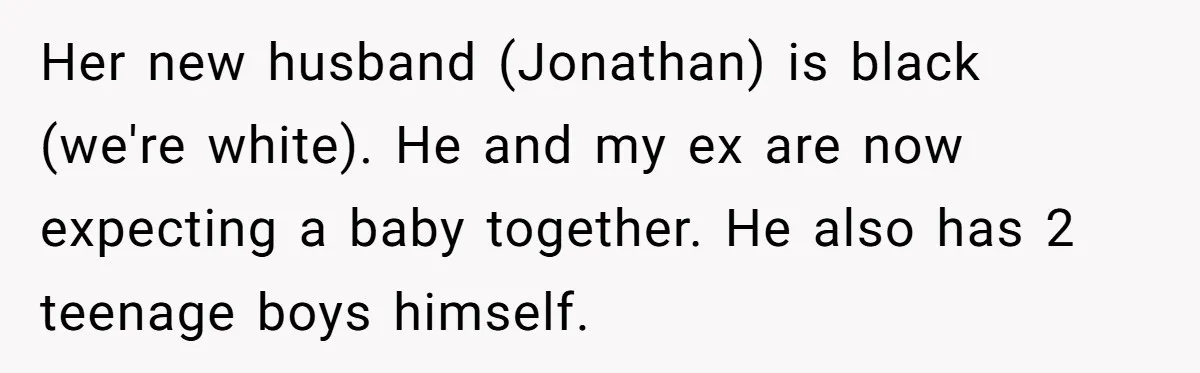 Her new husband (Jonathan) is black (we're white). He and my ex are now expecting a baby together. He also has 2 teenage boys himself.