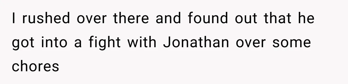 I rushed over there and found out that he got into a fight with Jonathan over some chores