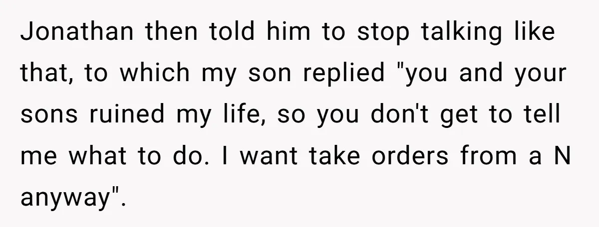 Jonathan then told him to stop talking like that, to which my son replied "you and your sons ruined my life, so you don't get to tell me what to...
