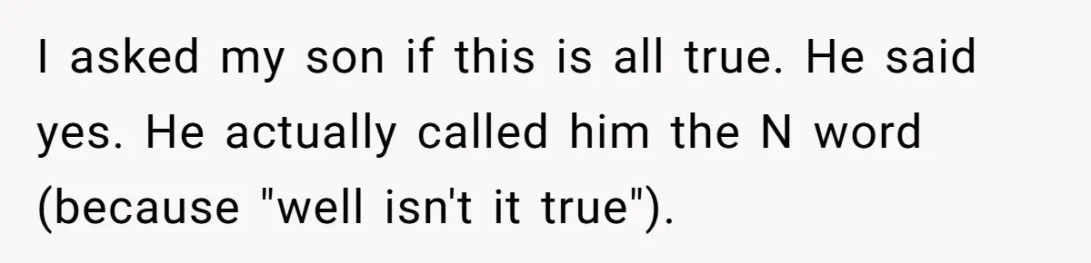 I asked my son if this is all true. He said yes. He actually called him the N word (because "well isn't it true").