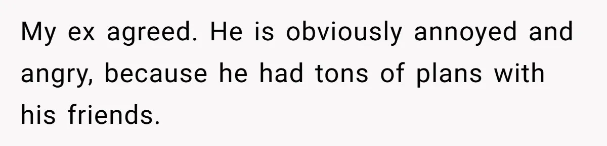My ex agreed. He is obviously annoyed and angry, because he had tons of plans with his friends.