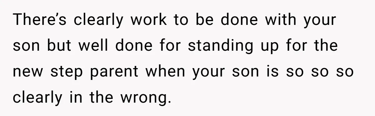 There’s clearly work to be done with your son but well done for standing up for the new step parent when your son is so so so clearly in the...