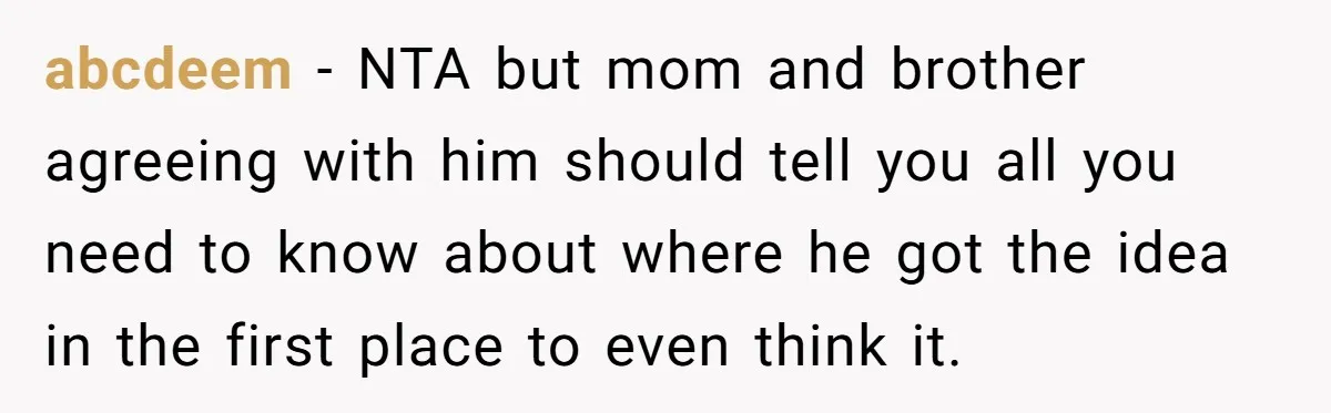 abcdeem − NTA but mom and brother agreeing with him should tell you all you need to know about where he got the idea in the first place to even...