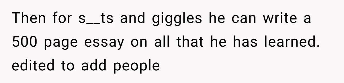 Then for s__ts and giggles he can write a 500 page essay on all that he has learned. edited to add people