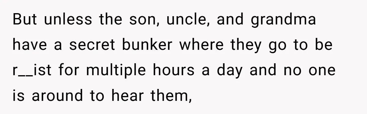 But unless the son, uncle, and grandma have a secret bunker where they go to be r__ist for multiple hours a day and no one is around to hear them,