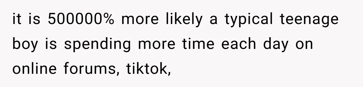 it is 500000% more likely a typical teenage boy is spending more time each day on online forums, tiktok,