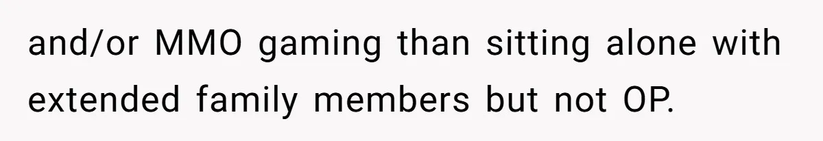 and/or MMO gaming than sitting alone with extended family members but not OP.