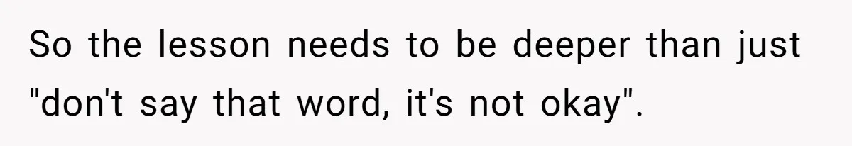 So the lesson needs to be deeper than just "don't say that word, it's not okay".