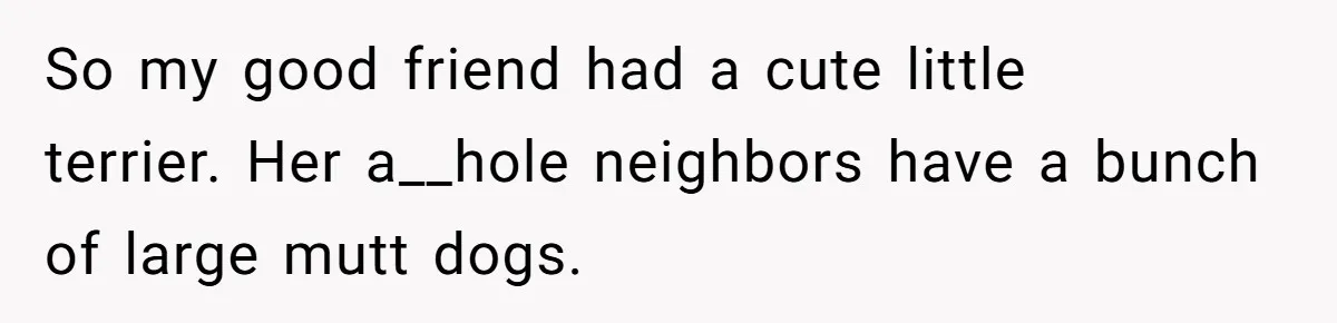 So my good friend had a cute little terrier. Her a__hole neighbors have a bunch of large mutt dogs.