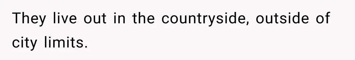 They live out in the countryside, outside of city limits.
