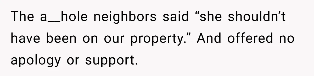 The a__hole neighbors said “she shouldn’t have been on our property.” And offered no apology or support.