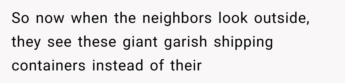 So now when the neighbors look outside, they see these giant garish shipping containers instead of their