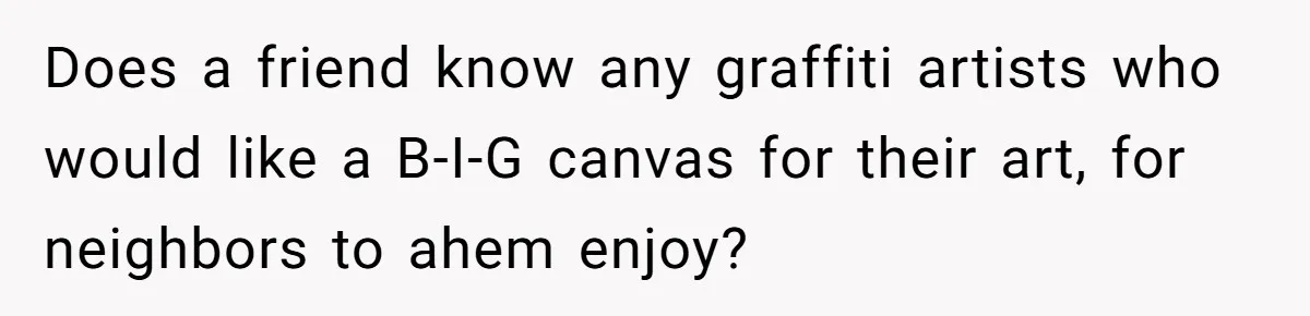 Does a friend know any graffiti artists who would like a B-I-G canvas for their art, for neighbors to ahem enjoy?
