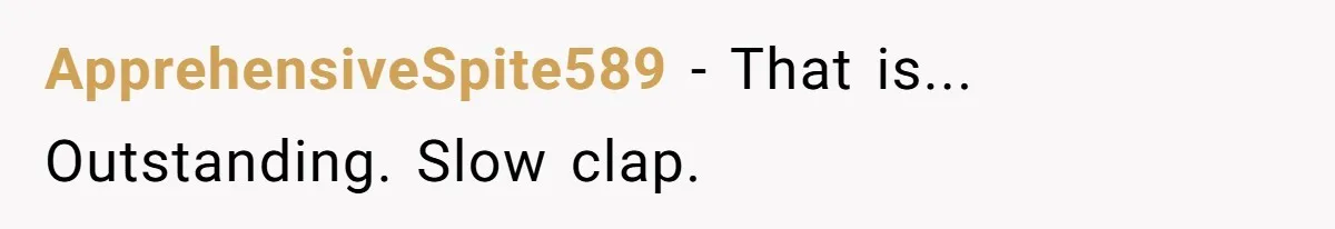 ApprehensiveSpite589 − That is... Outstanding. Slow clap.