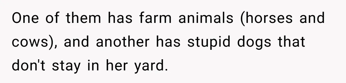 One of them has farm animals (horses and cows), and another has stupid dogs that don't stay in her yard.