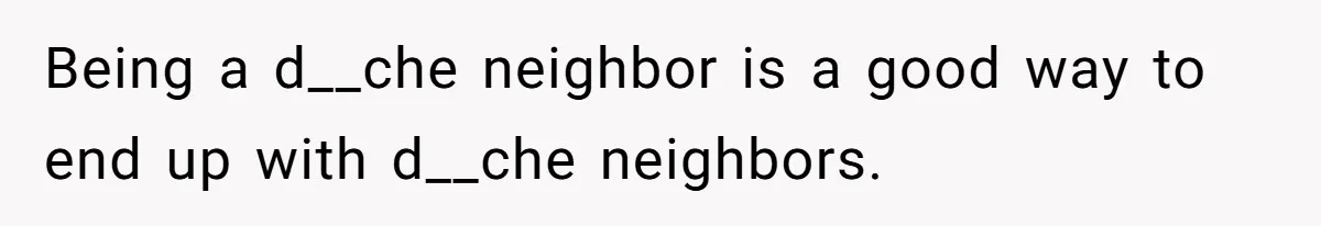 Being a d__che neighbor is a good way to end up with d__che neighbors.