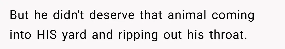 But he didn't deserve that animal coming into HIS yard and ripping out his throat.