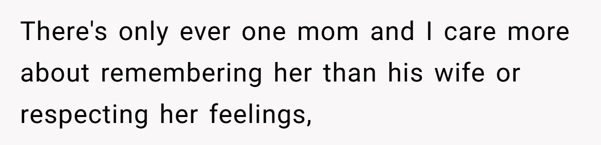 There's only ever one mom and I care more about remembering her than his wife or respecting her feelings,