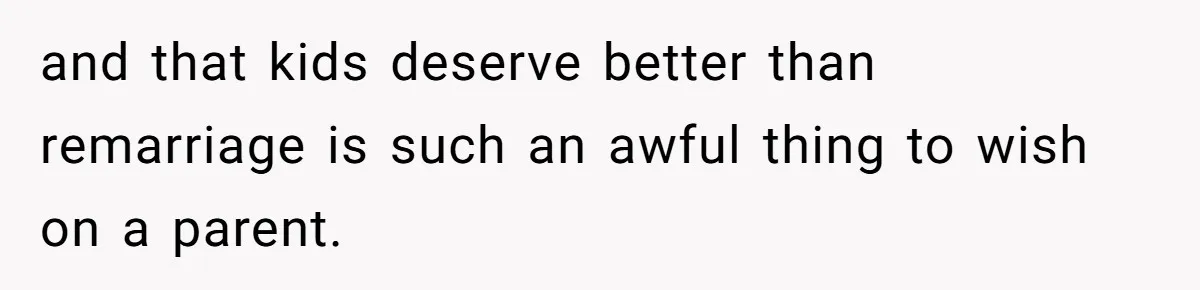 and that kids deserve better than remarriage is such an awful thing to wish on a parent.