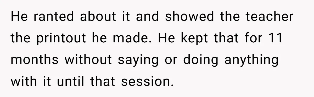 He ranted about it and showed the teacher the printout he made. He kept that for 11 months without saying or doing anything with it until that session.