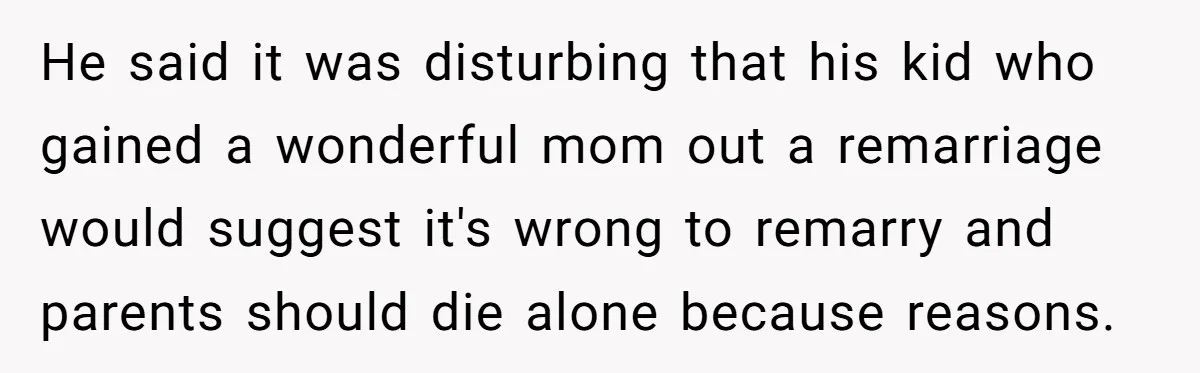 He said it was disturbing that his kid who gained a wonderful mom out a remarriage would suggest it's wrong to remarry and parents should die alone because reasons.
