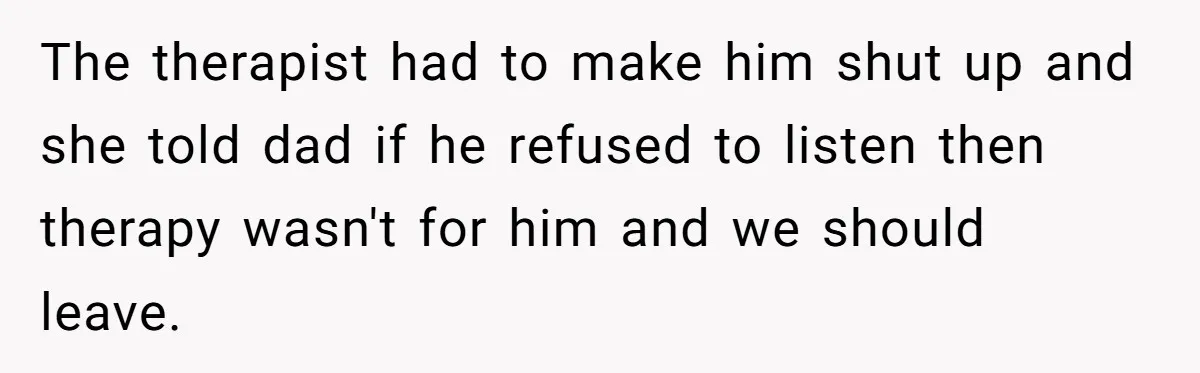 The therapist had to make him shut up and she told dad if he refused to listen then therapy wasn't for him and we should leave.