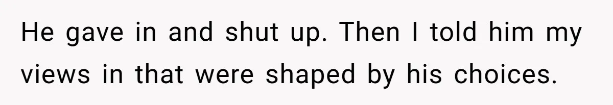He gave in and shut up. Then I told him my views in that were shaped by his choices.