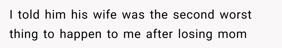 I told him his wife was the second worst thing to happen to me after losing mom