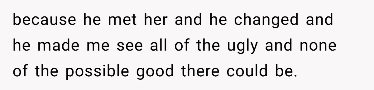 because he met her and he changed and he made me see all of the ugly and none of the possible good there could be.