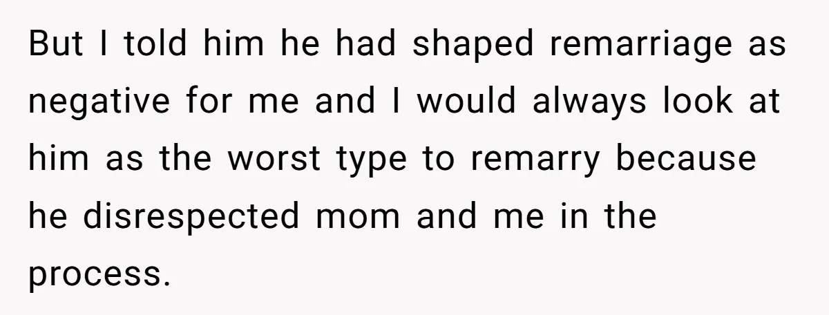 But I told him he had shaped remarriage as negative for me and I would always look at him as the worst type to remarry because he disrespected mom and...