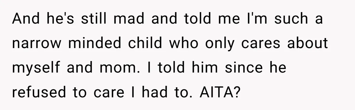 And he's still mad and told me I'm such a narrow minded child who only cares about myself and mom. I told him since he refused to care I had...