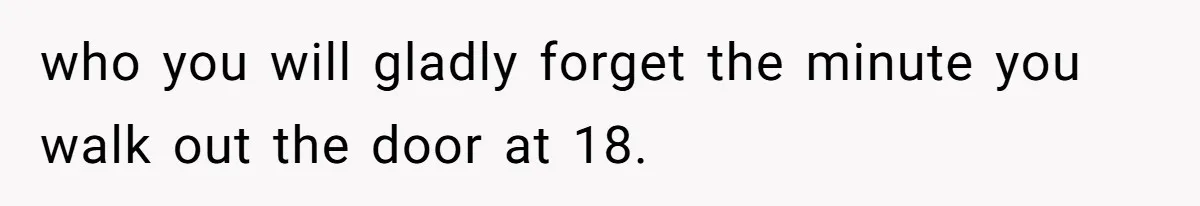 who you will gladly forget the minute you walk out the door at 18.