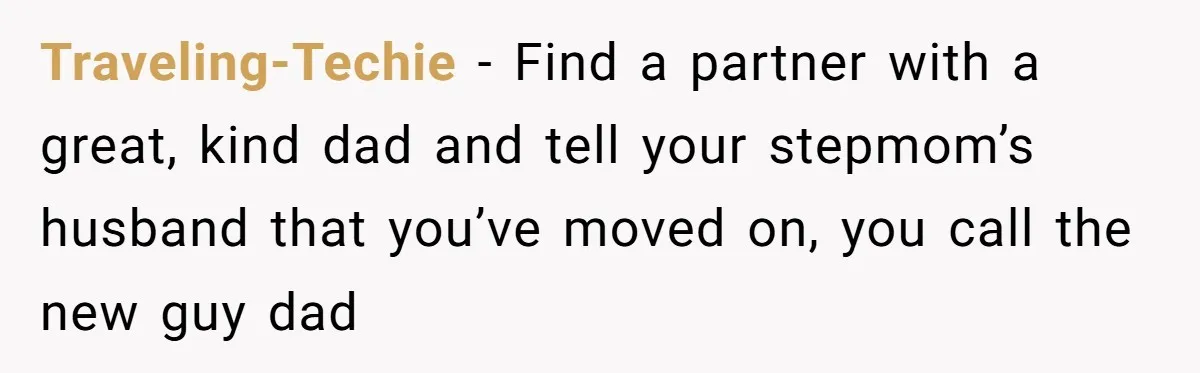 Traveling-Techie − Find a partner with a great, kind dad and tell your stepmom’s husband that you’ve moved on, you call the new guy dad