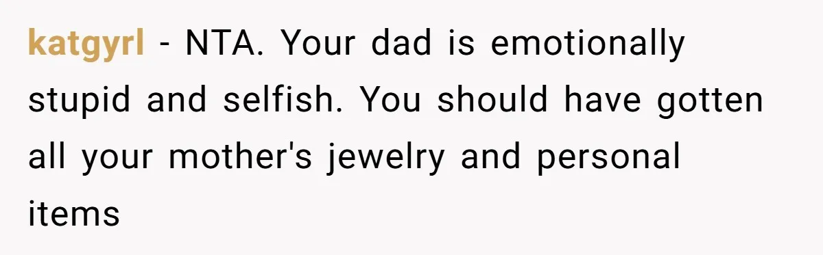 katgyrl − NTA. Your dad is emotionally stupid and selfish. You should have gotten all your mother's jewelry and personal items