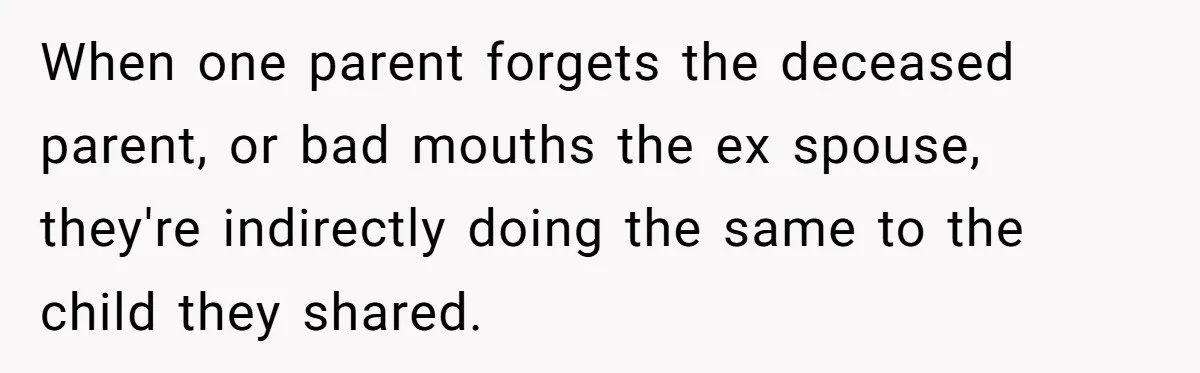When one parent forgets the deceased parent, or bad mouths the ex spouse, they're indirectly doing the same to the child they shared.