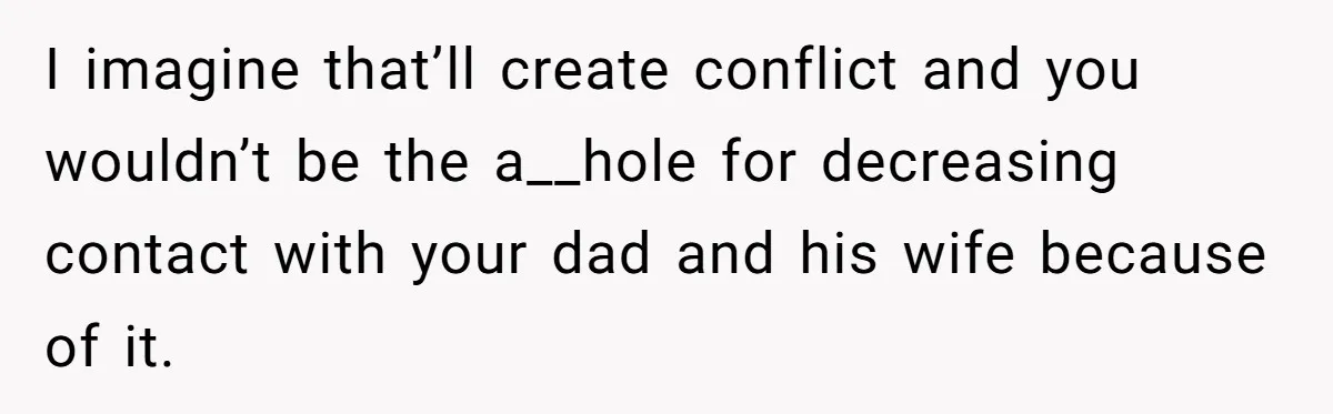 I imagine that’ll create conflict and you wouldn’t be the a__hole for decreasing contact with your dad and his wife because of it.