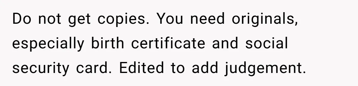 Do not get copies. You need originals, especially birth certificate and social security card. Edited to add judgement.
