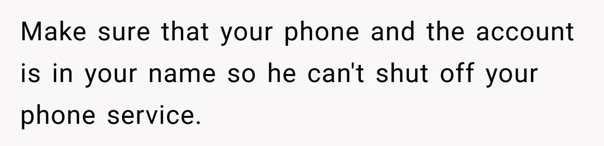 Make sure that your phone and the account is in your name so he can't shut off your phone service.