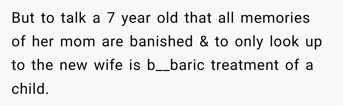 But to talk a 7 year old that all memories of her mom are banished & to only look up to the new wife is b__baric treatment of a child.
