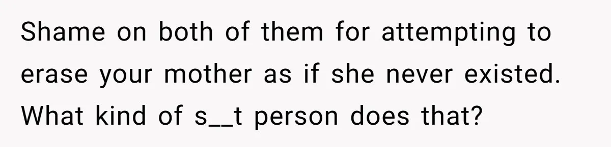 Shame on both of them for attempting to erase your mother as if she never existed. What kind of s__t person does that?