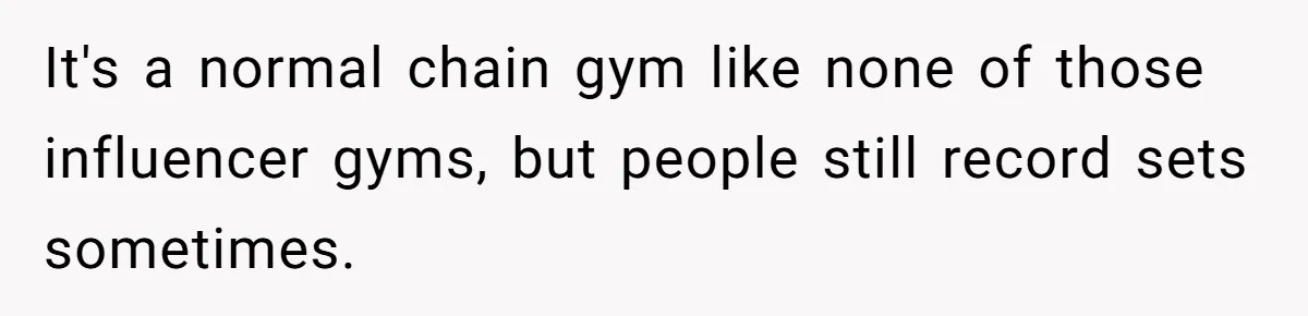 It's a normal chain gym like none of those influencer gyms, but people still record sets sometimes.
