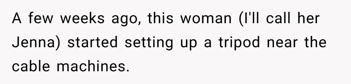 A few weeks ago, this woman (I'll call her Jenna) started setting up a tripod near the cable machines.