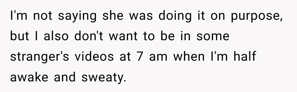 I'm not saying she was doing it on purpose, but I also don't want to be in some stranger's videos at 7 am when I'm half awake and sweaty.