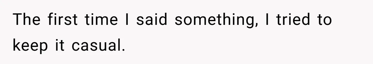 The first time I said something, I tried to keep it casual.