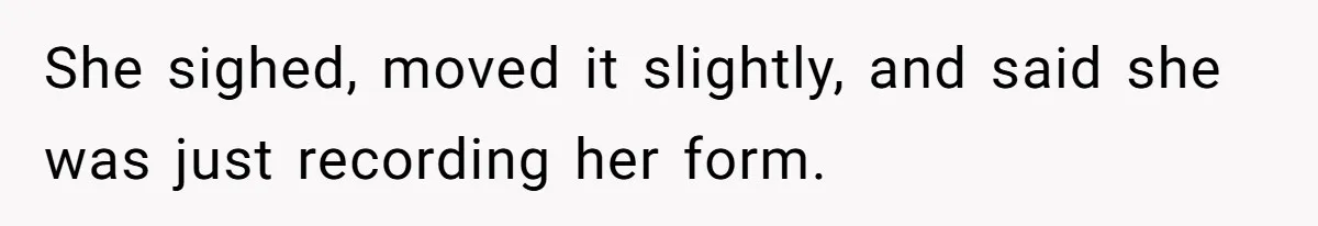 She sighed, moved it slightly, and said she was just recording her form.