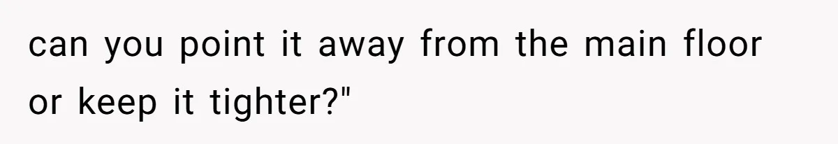 can you point it away from the main floor or keep it tighter?"